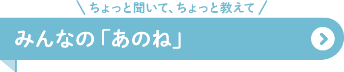 ちょっと聞いて、ちょっと教えて みんなの「あのね」