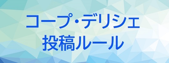 コープ・デリシェ 投稿ルール  ～楽しく安心して利用するために～